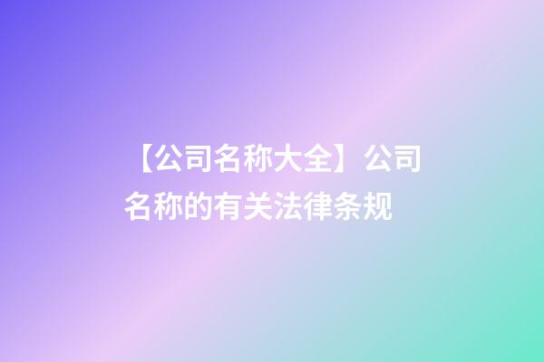 【公司名称大全】公司名称的有关法律条规-第1张-公司起名-玄机派