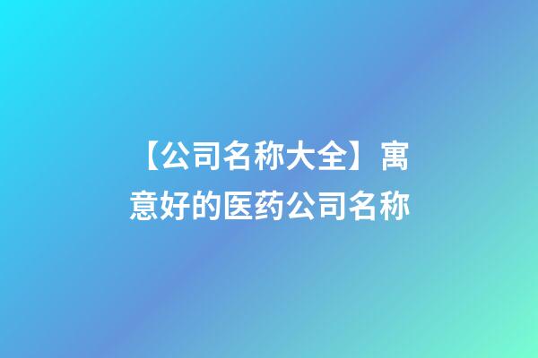 【公司名称大全】寓意好的医药公司名称