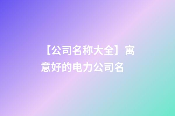 【公司名称大全】寓意好的电力公司名-第1张-公司起名-玄机派