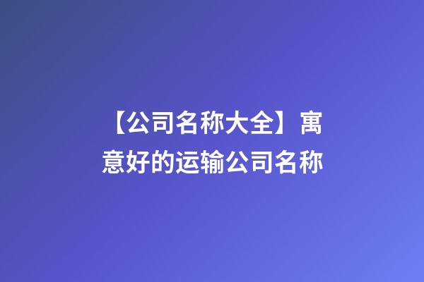 【公司名称大全】寓意好的运输公司名称-第1张-公司起名-玄机派