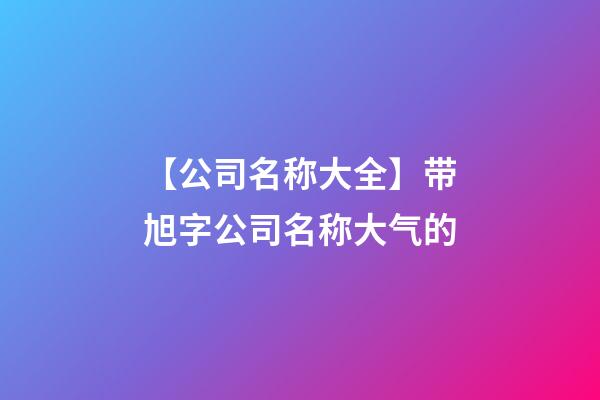 【公司名称大全】带旭字公司名称大气的-第1张-公司起名-玄机派