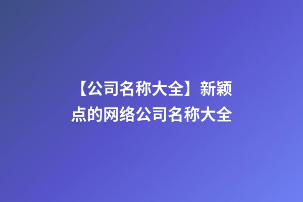 【公司名称大全】新颖点的网络公司名称大全-第1张-公司起名-玄机派