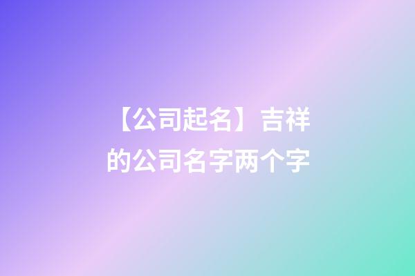 【公司起名】吉祥的公司名字两个字-第1张-公司起名-玄机派