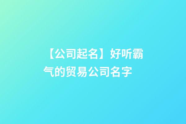 【公司起名】好听霸气的贸易公司名字-第1张-公司起名-玄机派