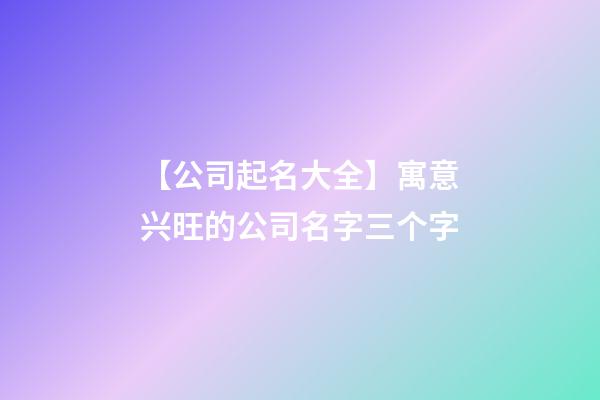 【公司起名大全】寓意兴旺的公司名字三个字