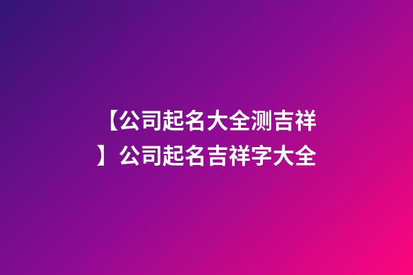 【公司起名大全测吉祥】公司起名吉祥字大全