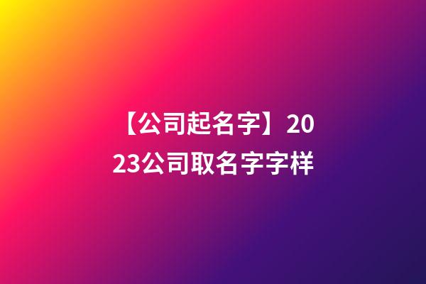 【公司起名字】2023公司取名字字样-第1张-公司起名-玄机派