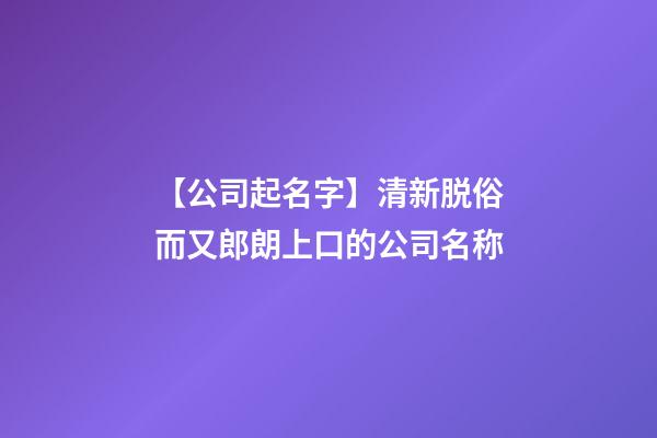 【公司起名字】清新脱俗而又郎朗上口的公司名称