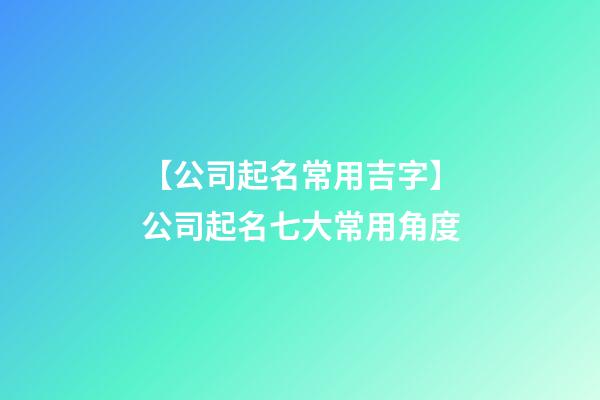 【公司起名常用吉字】公司起名七大常用角度-第1张-公司起名-玄机派