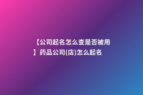 【公司起名怎么查是否被用】药品公司(店)怎么起名-第1张-公司起名-玄机派