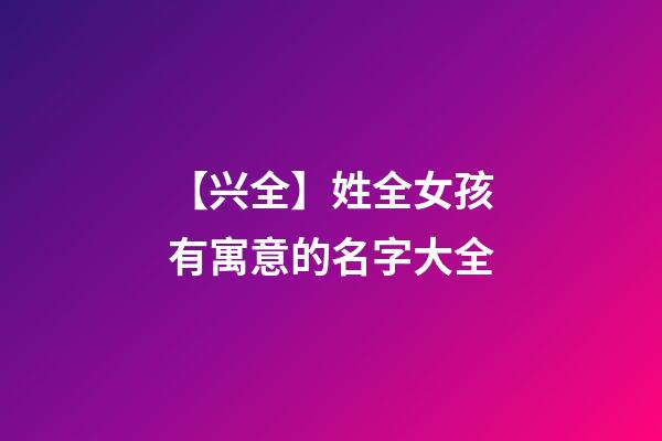 【兴全】姓全女孩有寓意的名字大全-第1张-公司起名-玄机派