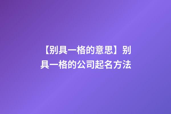 【别具一格的意思】别具一格的公司起名方法-第1张-公司起名-玄机派