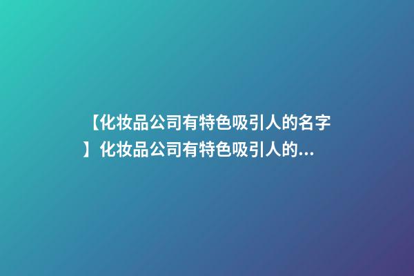 【化妆品公司有特色吸引人的名字】化妆品公司有特色吸引人的名字-第1张-公司起名-玄机派