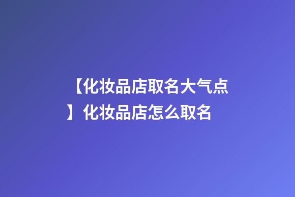 【化妆品店取名大气点】化妆品店怎么取名-第1张-店铺起名-玄机派