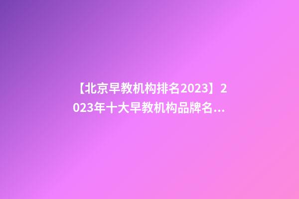 【北京早教机构排名2023】2023年十大早教机构品牌名字介绍-第1张-商标起名-玄机派