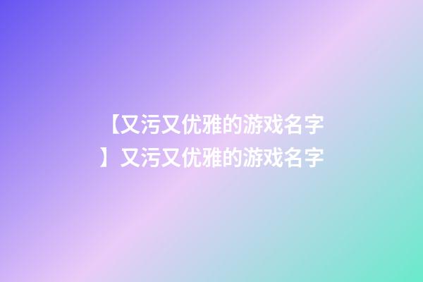 【又污又优雅的游戏名字】又污又优雅的游戏名字-第1张-公司起名-玄机派