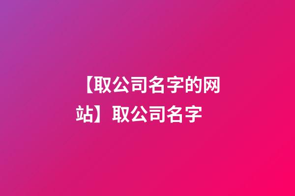 【取公司名字的网站】取公司名字-第1张-公司起名-玄机派