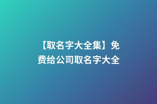 【取名字大全集】免费给公司取名字大全-第1张-公司起名-玄机派