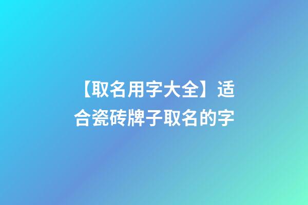 【取名用字大全】适合瓷砖牌子取名的字-第1张-公司起名-玄机派