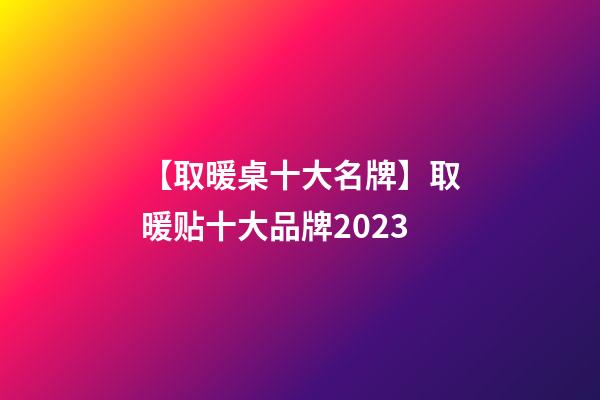 【取暖桌十大名牌】取暖贴十大品牌2023-第1张-商标起名-玄机派