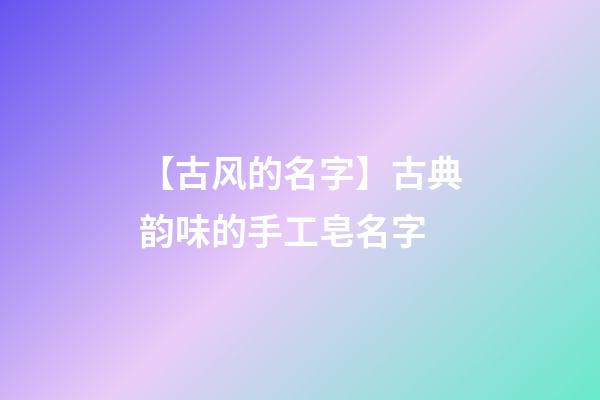 【古风的名字】古典韵味的手工皂名字-第1张-公司起名-玄机派