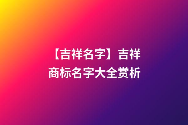 【吉祥名字】吉祥商标名字大全赏析-第1张-商标起名-玄机派