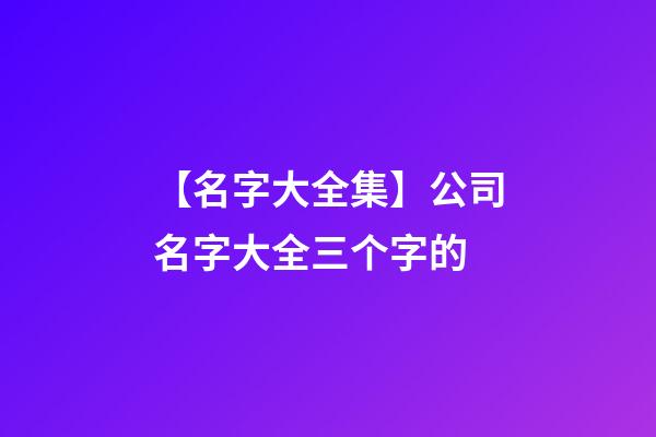 【名字大全集】公司名字大全三个字的-第1张-公司起名-玄机派