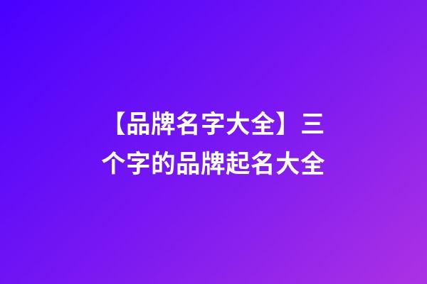 【品牌名字大全】三个字的品牌起名大全