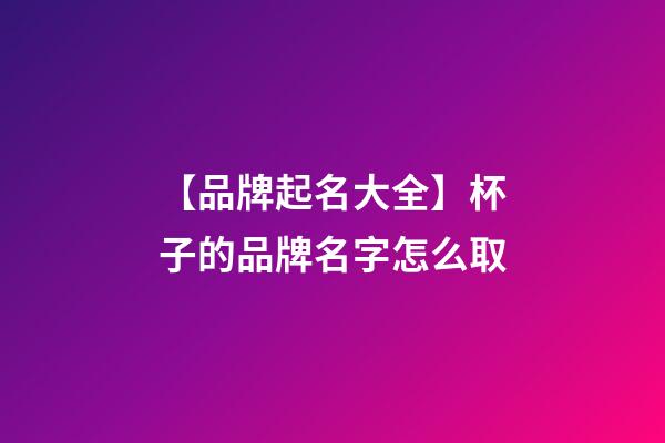 【品牌起名大全】杯子的品牌名字怎么取-第1张-商标起名-玄机派