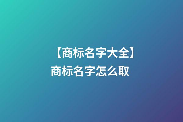 【商标名字大全】商标名字怎么取-第1张-商标起名-玄机派