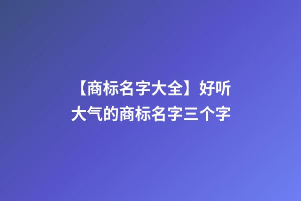 【商标名字大全】好听大气的商标名字三个字