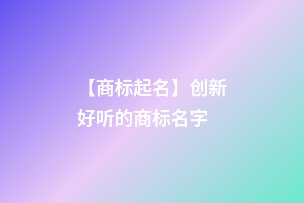 【商标起名】创新好听的商标名字