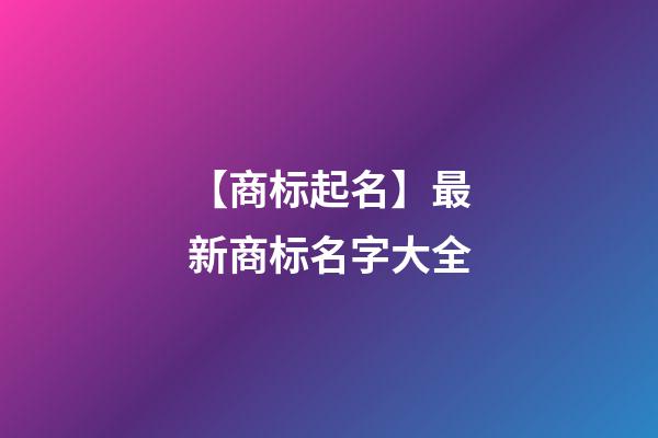 【商标起名】最新商标名字大全-第1张-商标起名-玄机派