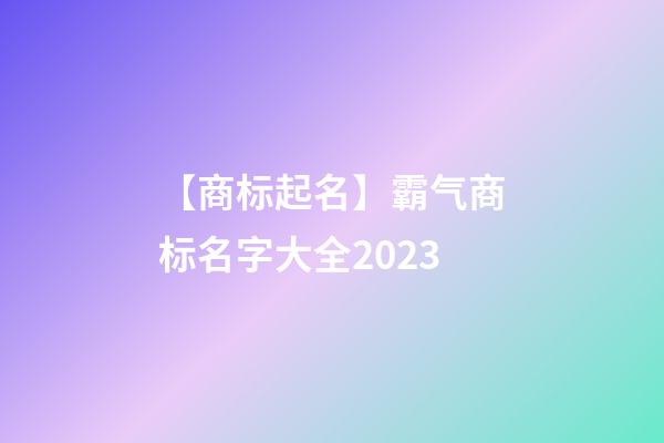 【商标起名】霸气商标名字大全2023