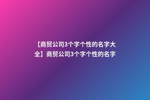 【商贸公司3个字个性的名字大全】商贸公司3个字个性的名字-第1张-公司起名-玄机派