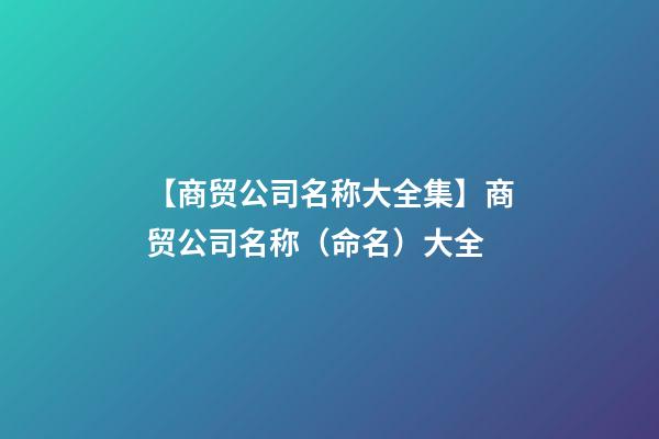 【商贸公司名称大全集】商贸公司名称（命名）大全