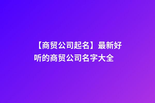 【商贸公司起名】最新好听的商贸公司名字大全-第1张-公司起名-玄机派