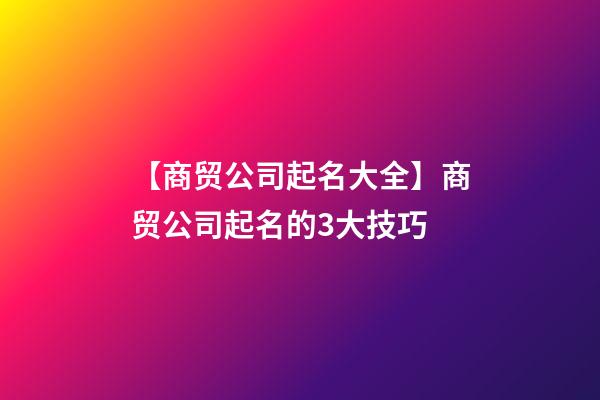 【商贸公司起名大全】商贸公司起名的3大技巧-第1张-公司起名-玄机派