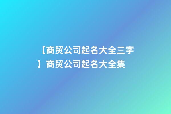 【商贸公司起名大全三字】商贸公司起名大全集-第1张-公司起名-玄机派