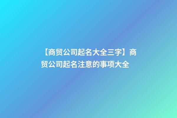 【商贸公司起名大全三字】商贸公司起名注意的事项大全-第1张-公司起名-玄机派