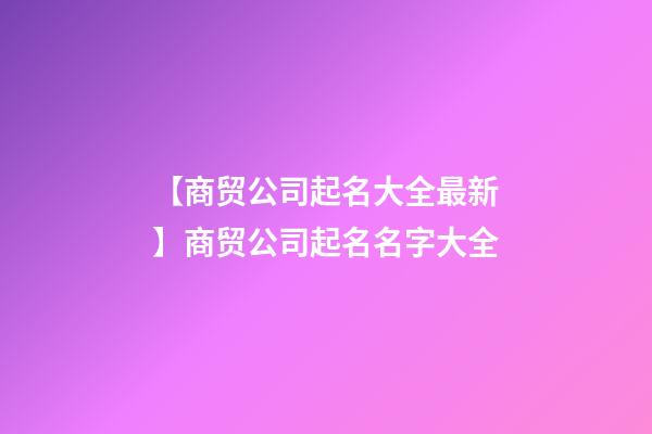 【商贸公司起名大全最新】商贸公司起名名字大全-第1张-公司起名-玄机派