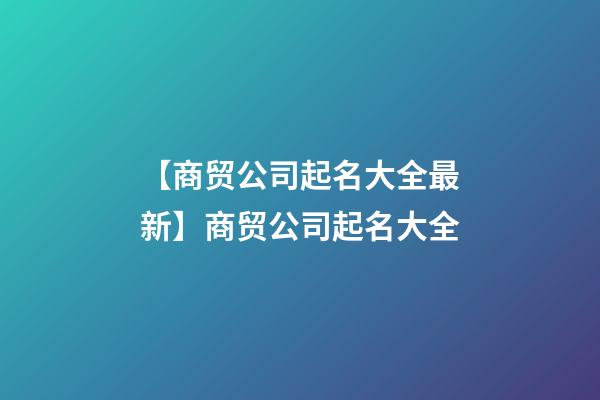 【商贸公司起名大全最新】商贸公司起名大全