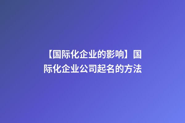 【国际化企业的影响】国际化企业公司起名的方法-第1张-公司起名-玄机派