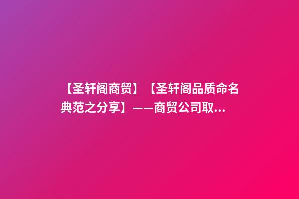 【圣轩阁商贸】【圣轩阁品质命名典范之分享】——商贸公司取名