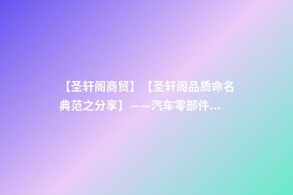 【圣轩阁商贸】【圣轩阁品质命名典范之分享】——汽车零部件公司起名-第1张-公司起名-玄机派