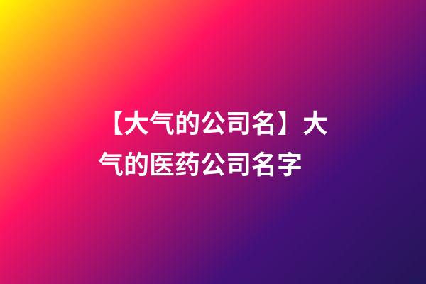 【大气的公司名】大气的医药公司名字-第1张-公司起名-玄机派