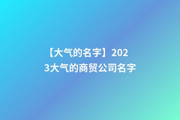 【大气的名字】2023大气的商贸公司名字-第1张-公司起名-玄机派