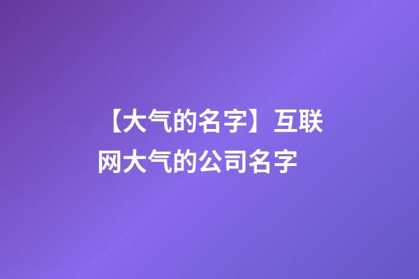 【大气的名字】互联网大气的公司名字-第1张-公司起名-玄机派