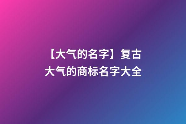 【大气的名字】复古大气的商标名字大全-第1张-商标起名-玄机派