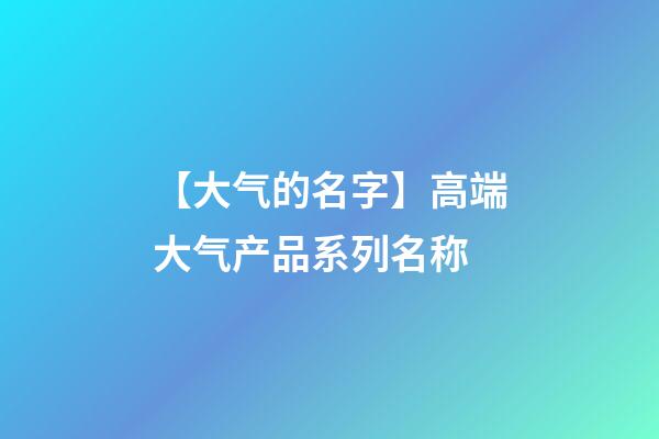 【大气的名字】高端大气产品系列名称-第1张-公司起名-玄机派